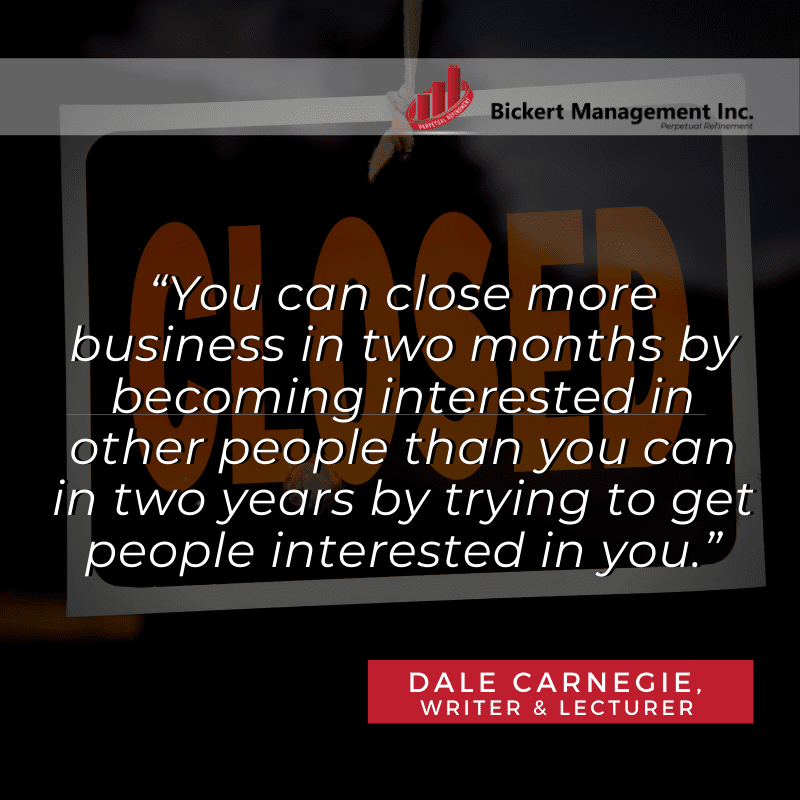 You can close more business in two months by becoming interested in other people than you can in two years by trying to get people interested in you.